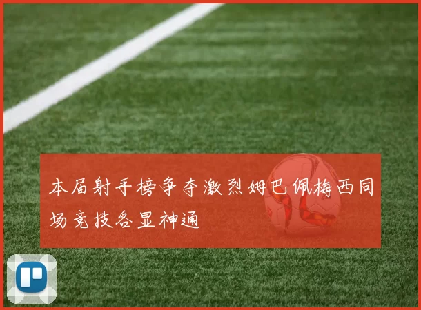 本届射手榜争夺激烈姆巴佩梅西同场竞技各显神通