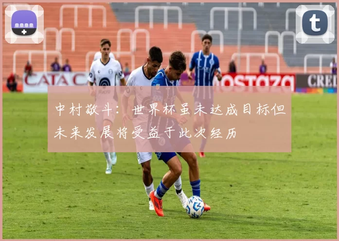 中村敬斗：世界杯虽未达成目标但未来发展将受益于此次经历