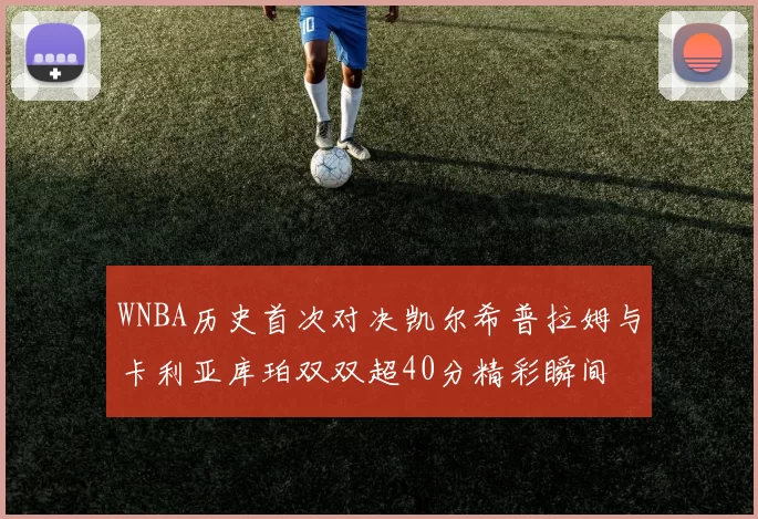 WNBA历史首次对决凯尔希普拉姆与卡利亚库珀双双超40分精彩瞬间