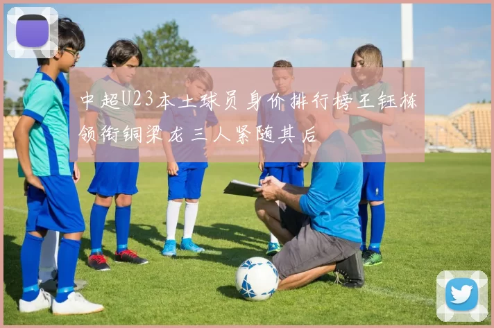 中超U23本土球员身价排行榜王钰栋领衔铜梁龙三人紧随其后