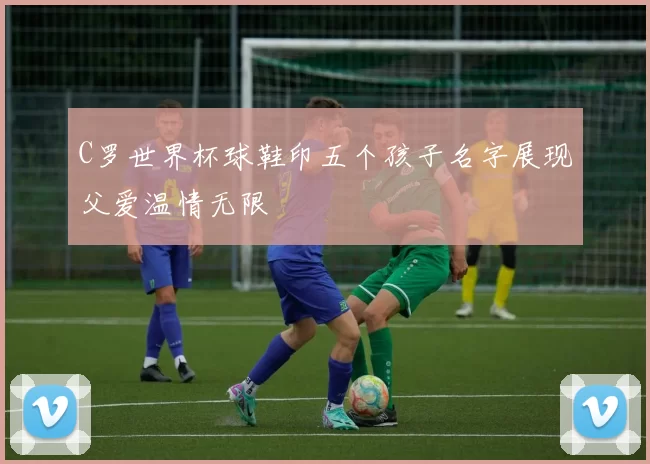 C罗世界杯球鞋印五个孩子名字展现父爱温情无限