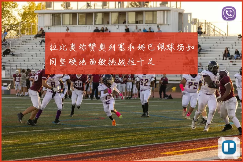 拉比奥称赞奥利塞和姆巴佩球场如同坚硬地面般挑战性十足