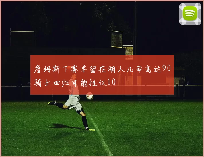 詹姆斯下赛季留在湖人几率高达90骑士回归可能性仅10