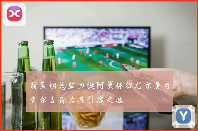 前莱切总监力挺阿莫林称尤尔曼与多尔古皆为其引援之选