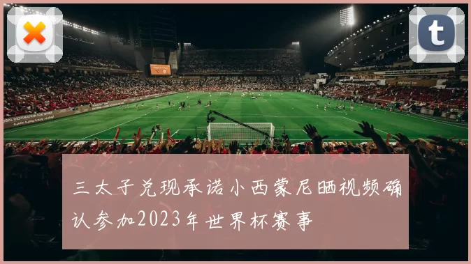 三太子兑现承诺小西蒙尼晒视频确认参加2023年世界杯赛事
