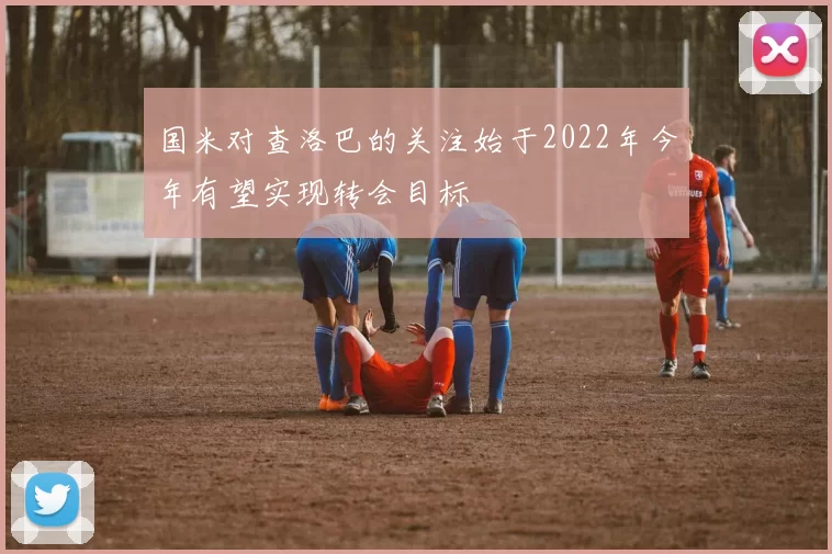 国米对查洛巴的关注始于2022年今年有望实现转会目标
