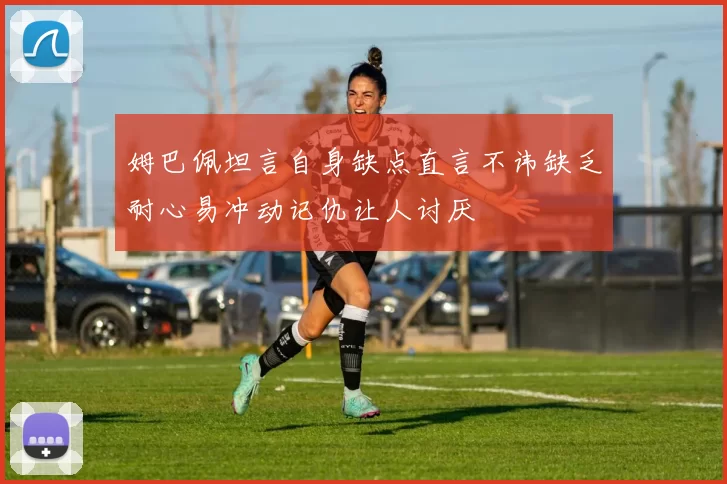 姆巴佩坦言自身缺点直言不讳缺乏耐心易冲动记仇让人讨厌
