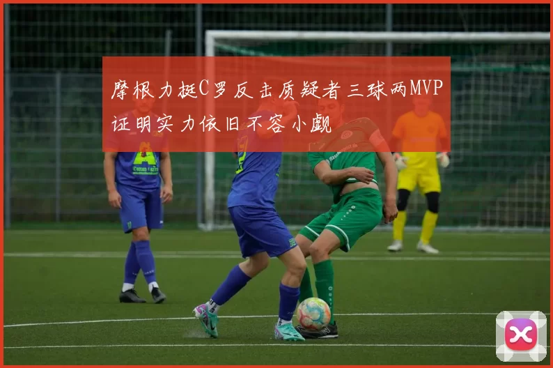 摩根力挺C罗反击质疑者三球两MVP证明实力依旧不容小觑