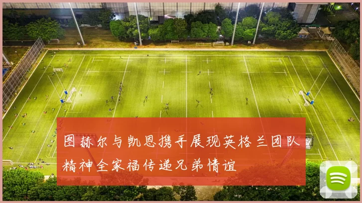 图赫尔与凯恩携手展现英格兰团队精神全家福传递兄弟情谊